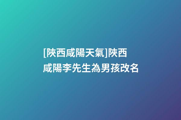 [陜西咸陽天氣]陜西咸陽李先生為男孩改名-第1張-公司起名-玄機派